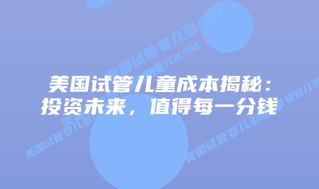 美国试管儿童成本揭秘：投资未来，值得每一分钱