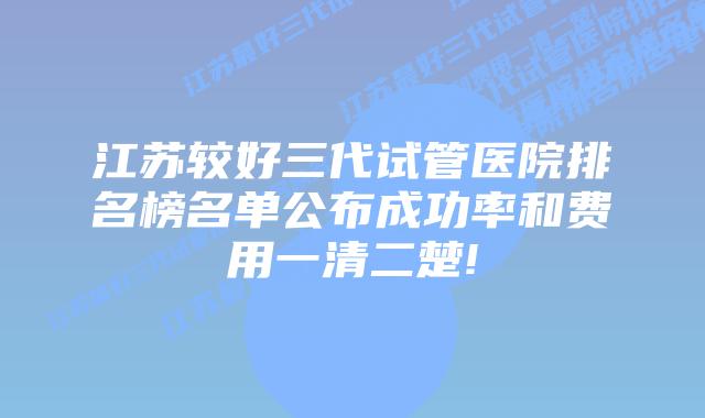 江苏较好三代试管医院排名榜名单公布成功率和费用一清二楚!