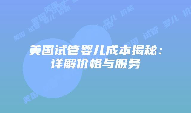 美国试管婴儿成本揭秘：详解价格与服务