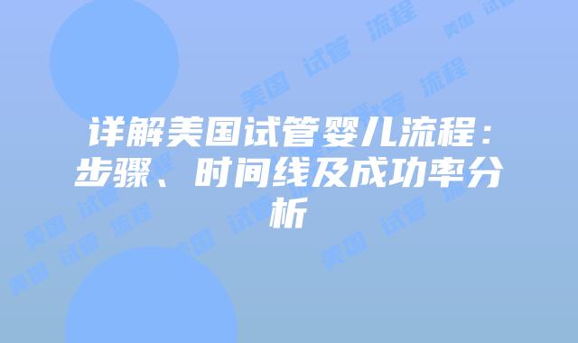 详解美国试管婴儿流程：步骤、时间线及成功率分析