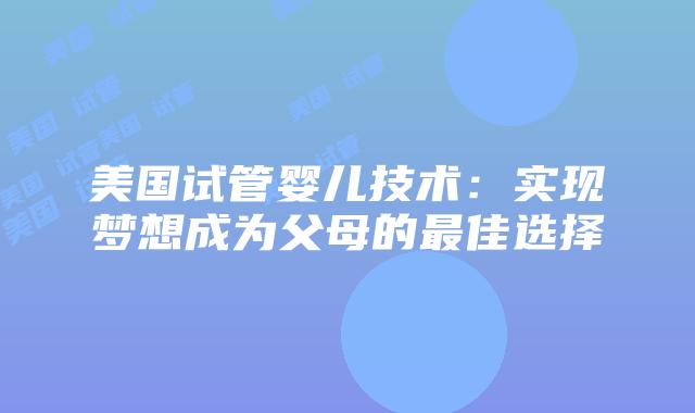 美国试管婴儿技术：实现梦想成为父母的最佳选择