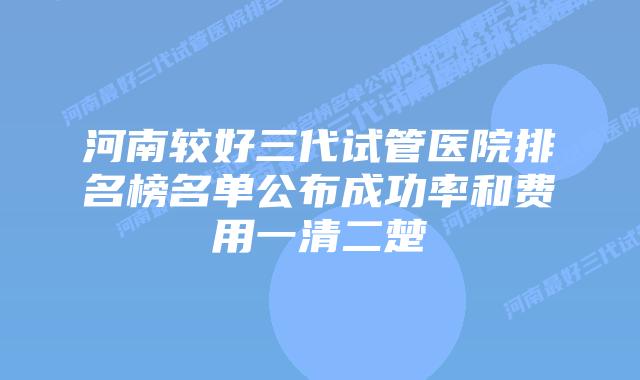 河南较好三代试管医院排名榜名单公布成功率和费用一清二楚