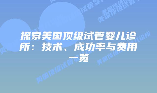 探索美国顶级试管婴儿诊所：技术、成功率与费用一览