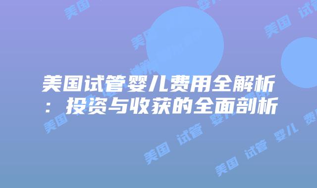 美国试管婴儿费用全解析：投资与收获的全面剖析