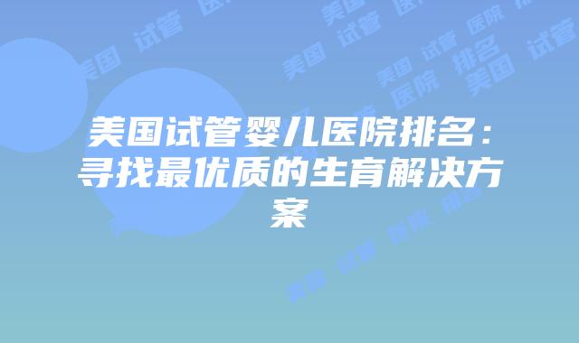美国试管婴儿医院排名：寻找最优质的生育解决方案
