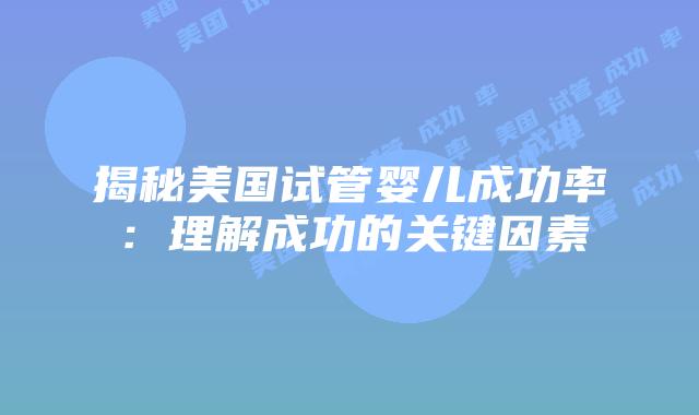 揭秘美国试管婴儿成功率：理解成功的关键因素