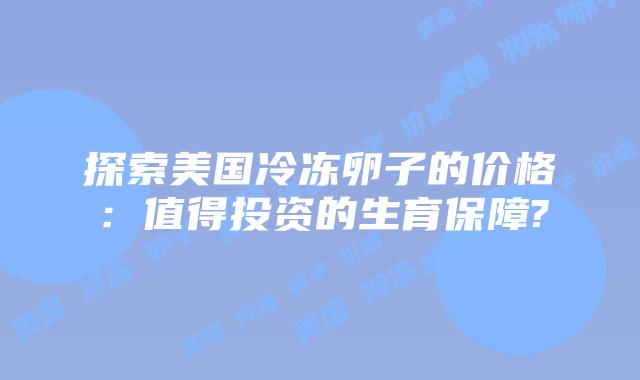 探索美国冷冻卵子的价格：值得投资的生育保障?