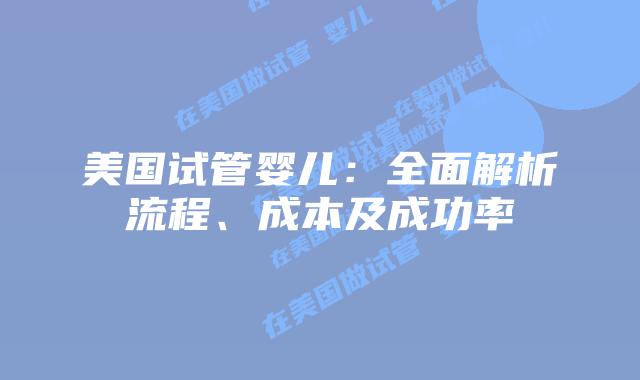 美国试管婴儿：全面解析流程、成本及成功率