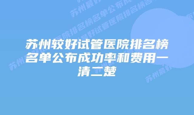 苏州较好试管医院排名榜名单公布成功率和费用一清二楚