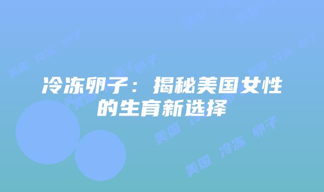 冷冻卵子：揭秘美国女性的生育新选择