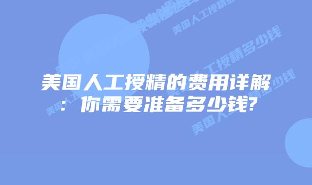 美国人工授精的费用详解：你需要准备多少钱?