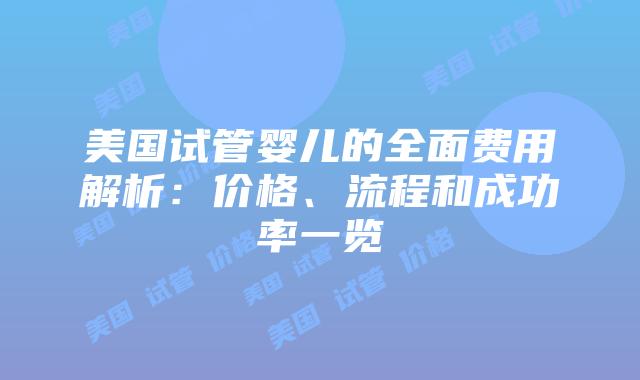 美国试管婴儿的全面费用解析：价格、流程和成功率一览