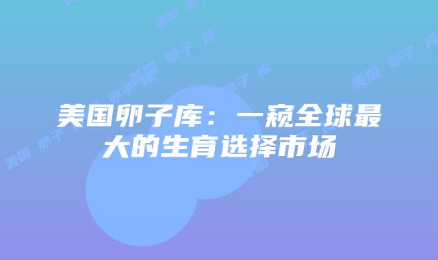 美国卵子库：一窥全球最大的生育选择市场