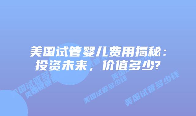 美国试管婴儿费用揭秘：投资未来，价值多少?