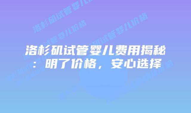 洛杉矶试管婴儿费用揭秘：明了价格，安心选择