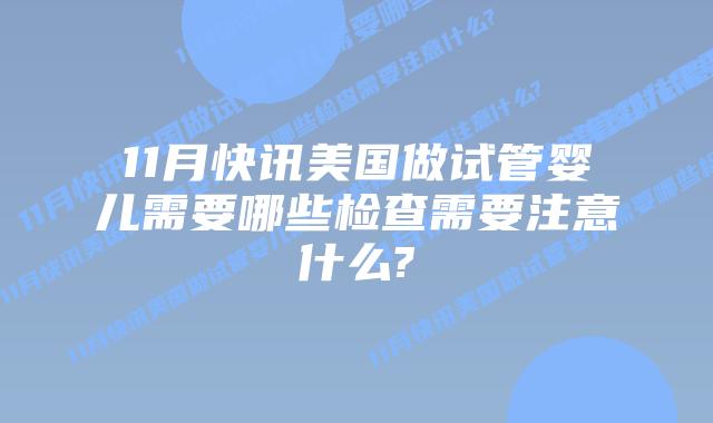 11月快讯美国做试管婴儿需要哪些检查需要注意什么?