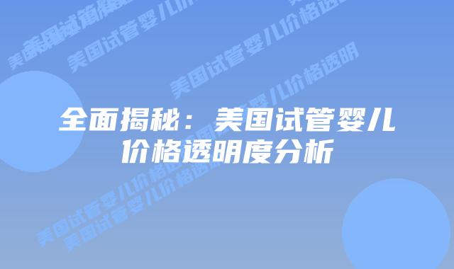 全面揭秘：美国试管婴儿价格透明度分析