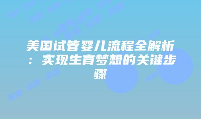 美国试管婴儿流程全解析：实现生育梦想的关键步骤