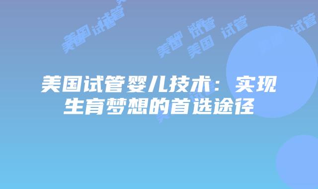 美国试管婴儿技术：实现生育梦想的首选途径