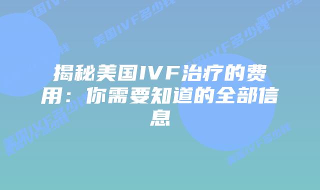 揭秘美国IVF治疗的费用：你需要知道的全部信息