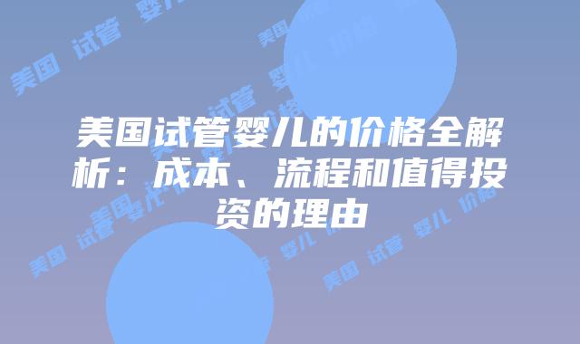 美国试管婴儿的价格全解析：成本、流程和值得投资的理由