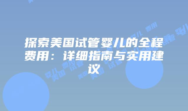 探索美国试管婴儿的全程费用：详细指南与实用建议