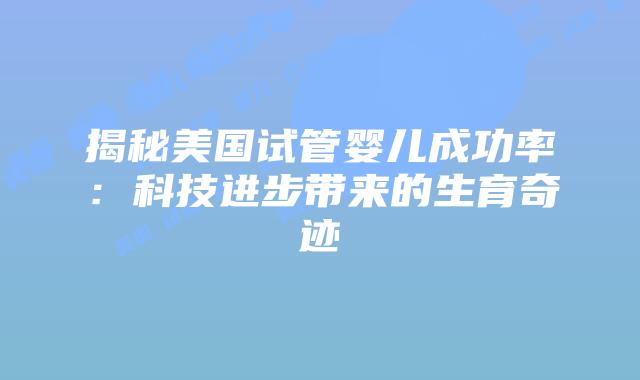 揭秘美国试管婴儿成功率：科技进步带来的生育奇迹