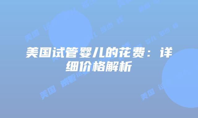 美国试管婴儿的花费：详细价格解析