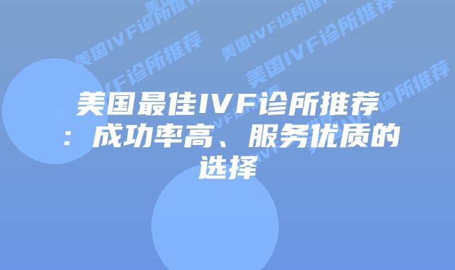 美国最佳IVF诊所推荐：成功率高、服务优质的选择