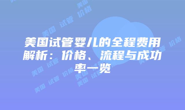 美国试管婴儿的全程费用解析：价格、流程与成功率一览