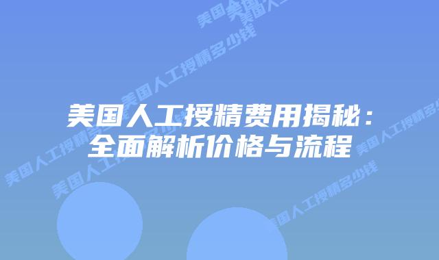 美国人工授精费用揭秘：全面解析价格与流程