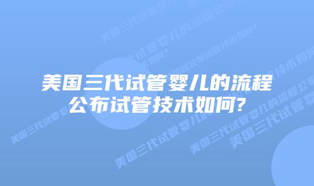 美国三代试管婴儿的流程公布试管技术如何?