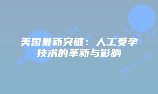 美国最新突破：人工受孕技术的革新与影响