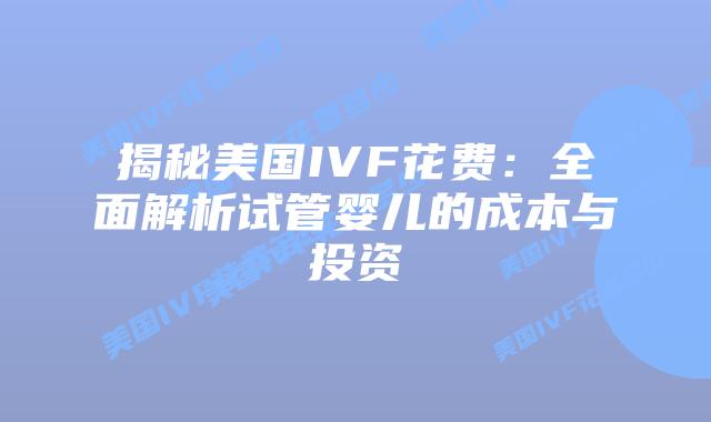 揭秘美国IVF花费：全面解析试管婴儿的成本与投资