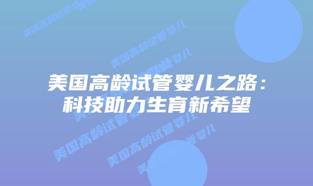 美国高龄试管婴儿之路：科技助力生育新希望
