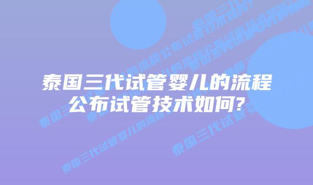 泰国三代试管婴儿的流程公布试管技术如何?