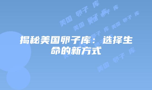 揭秘美国卵子库：选择生命的新方式