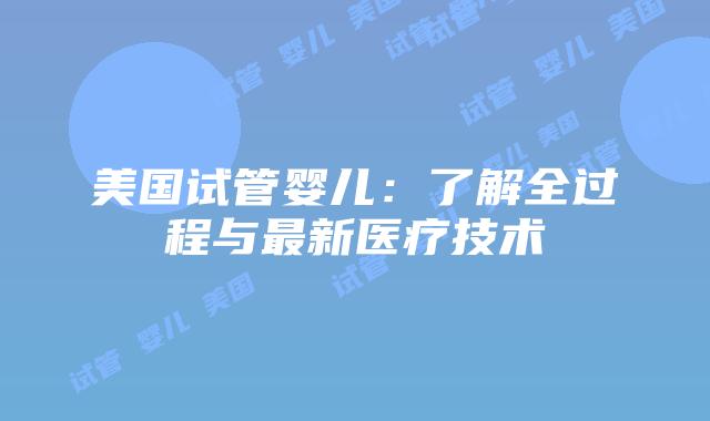美国试管婴儿：了解全过程与最新医疗技术