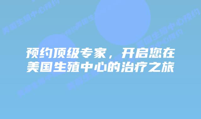 预约顶级专家，开启您在美国生殖中心的治疗之旅