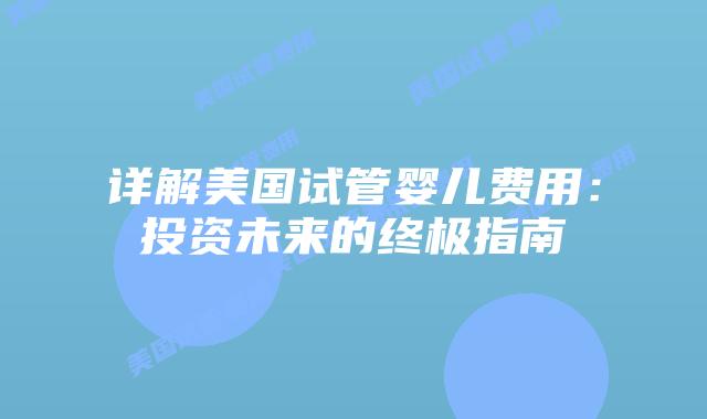详解美国试管婴儿费用：投资未来的终极指南