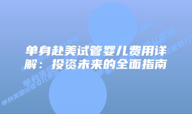 单身赴美试管婴儿费用详解：投资未来的全面指南