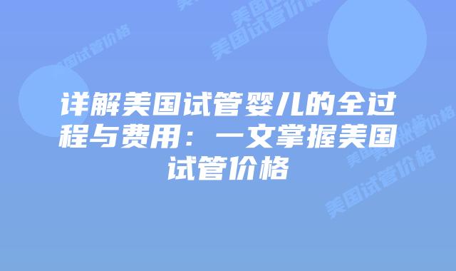 详解美国试管婴儿的全过程与费用：一文掌握美国试管价格