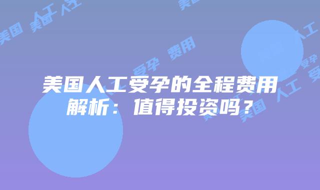 美国人工受孕的全程费用解析：值得投资吗？