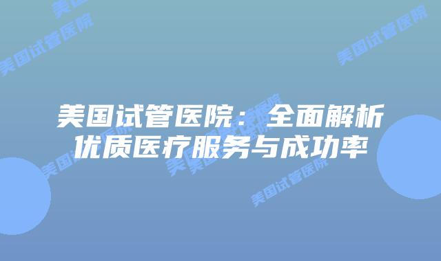美国试管医院：全面解析优质医疗服务与成功率