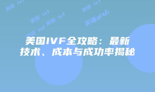 美国IVF全攻略：最新技术、成本与成功率揭秘