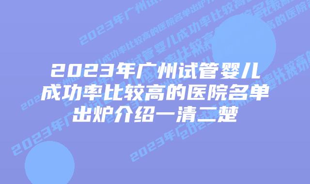 2023年广州试管婴儿成功率比较高的医院名单出炉介绍一清二楚