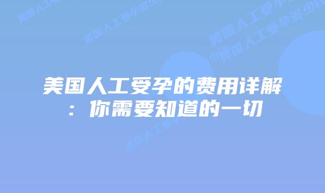 美国人工受孕的费用详解：你需要知道的一切