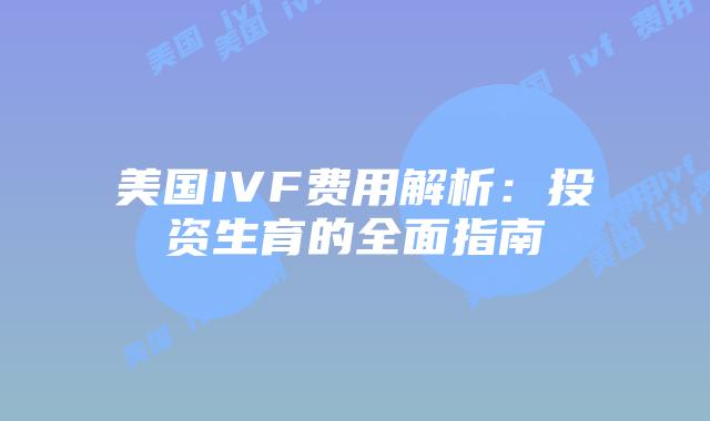 美国IVF费用解析：投资生育的全面指南