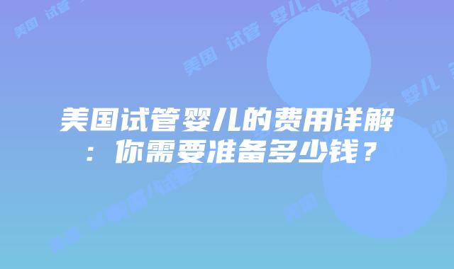 美国试管婴儿的费用详解：你需要准备多少钱？
