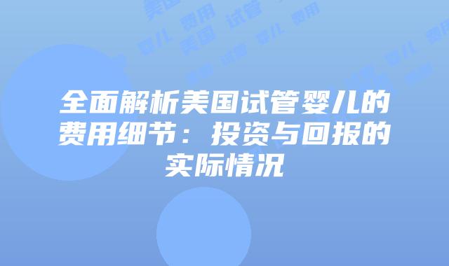 全面解析美国试管婴儿的费用细节:投资与回报的实际情况